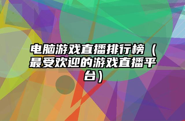 电脑游戏直播排行榜（最受欢迎的游戏直播平台）