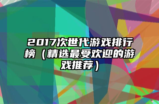 2017次世代游戏排行榜（精选最受欢迎的游戏推荐）