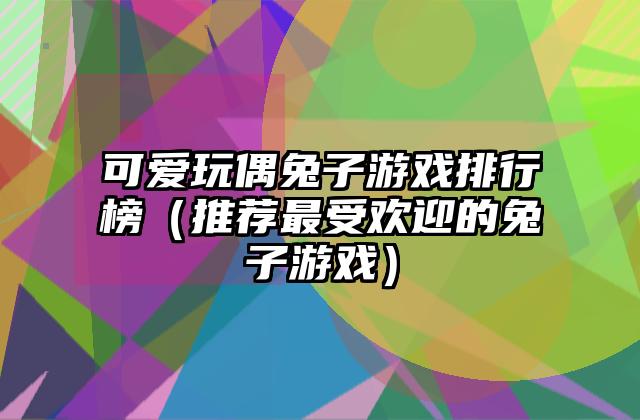 可爱玩偶兔子游戏排行榜（推荐最受欢迎的兔子游戏）