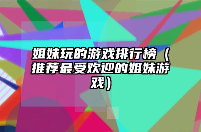 姐妹玩的游戏排行榜（推荐最受欢迎的姐妹游戏）