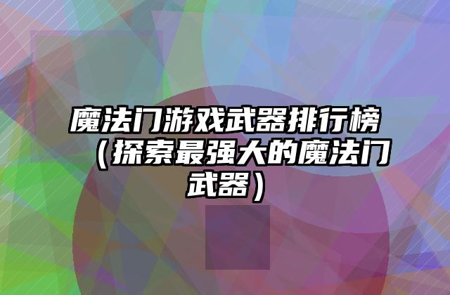 魔法门游戏武器排行榜（探索最强大的魔法门武器）