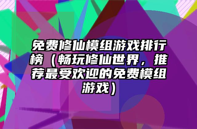 免费修仙模组游戏排行榜（畅玩修仙世界，推荐最受欢迎的免费模组游戏）