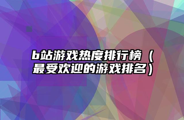 b站游戏热度排行榜（最受欢迎的游戏排名）