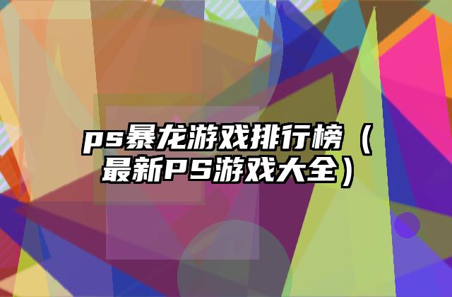 ps暴龙游戏排行榜（最新PS游戏大全）
