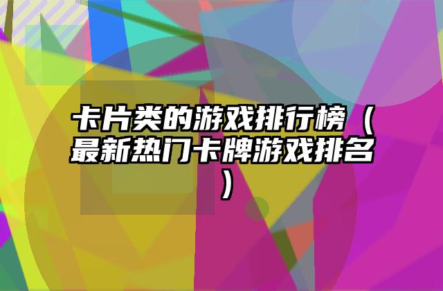 卡片类的游戏排行榜（最新热门卡牌游戏排名）