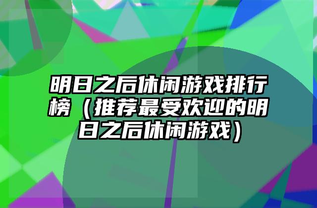 明日之后休闲游戏排行榜（推荐最受欢迎的明日之后休闲游戏）