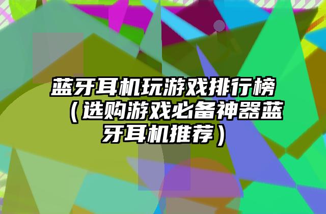 蓝牙耳机玩游戏排行榜（选购游戏必备神器蓝牙耳机推荐）