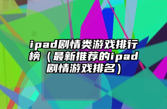 ipad剧情类游戏排行榜（最新推荐的ipad剧情游戏排名）