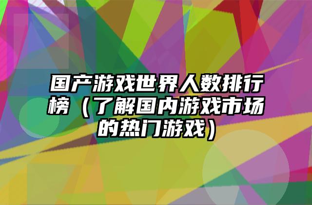 国产游戏世界人数排行榜（了解国内游戏市场的热门游戏）