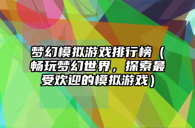 梦幻模拟游戏排行榜（畅玩梦幻世界，探索最受欢迎的模拟游戏）