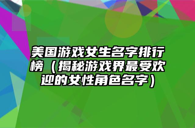 美国游戏女生名字排行榜（揭秘游戏界最受欢迎的女性角色名字）
