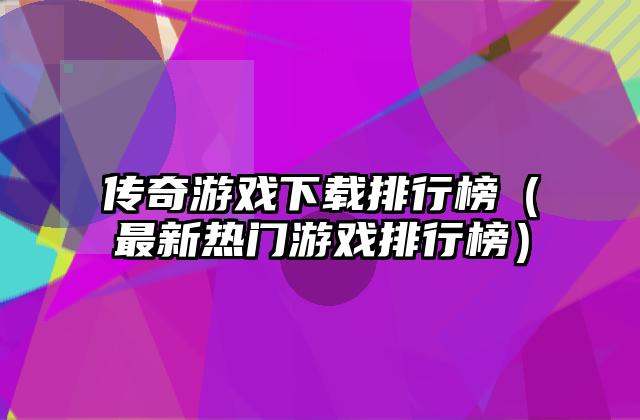 传奇游戏下载排行榜（最新热门游戏排行榜）