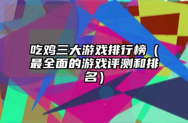 吃鸡三大游戏排行榜（最全面的游戏评测和排名）