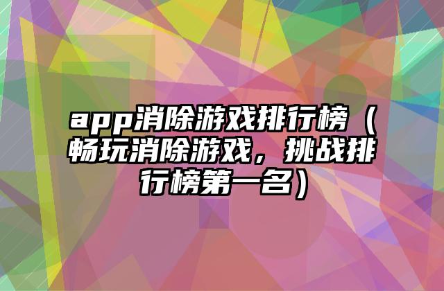 app消除游戏排行榜（畅玩消除游戏，挑战排行榜第一名）