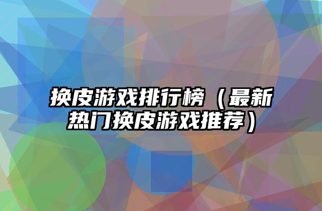 换皮游戏排行榜（最新热门换皮游戏推荐）