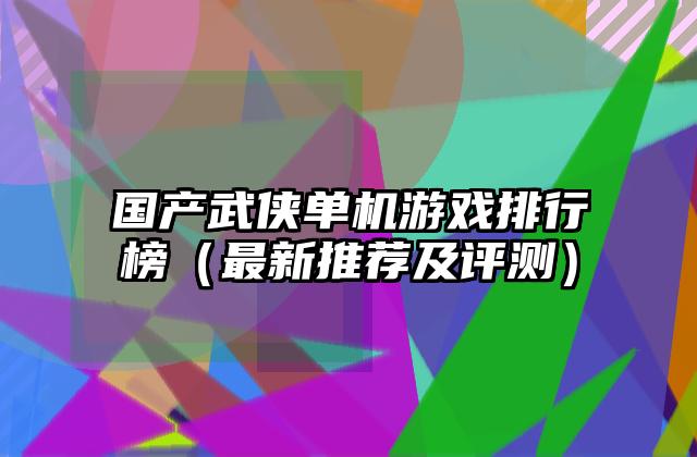 国产武侠单机游戏排行榜（最新推荐及评测）