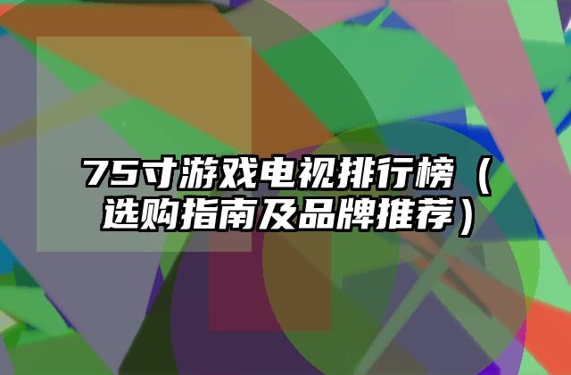 75寸游戏电视排行榜（选购指南及品牌推荐）