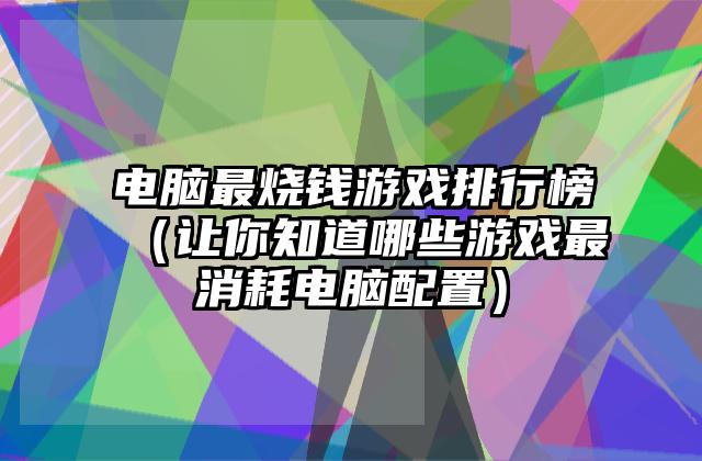 电脑最烧钱游戏排行榜（让你知道哪些游戏最消耗电脑配置）