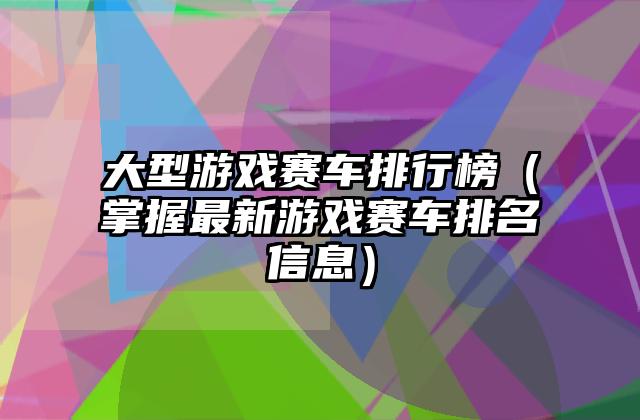 大型游戏赛车排行榜（掌握最新游戏赛车排名信息）