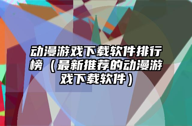 动漫游戏下载软件排行榜（最新推荐的动漫游戏下载软件）