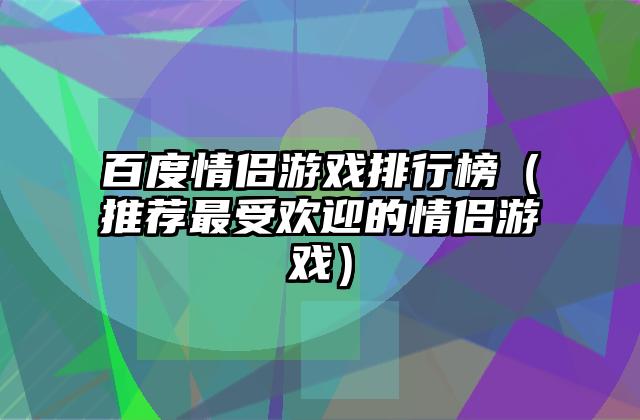百度情侣游戏排行榜（推荐最受欢迎的情侣游戏）