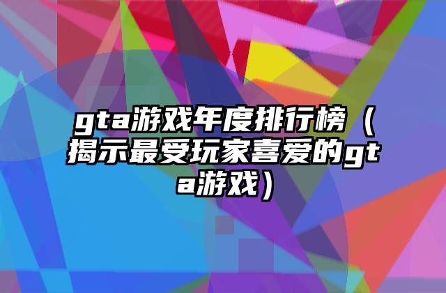 gta游戏年度排行榜（揭示最受玩家喜爱的gta游戏）