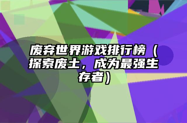 废弃世界游戏排行榜（探索废土，成为最强生存者）