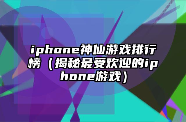 iphone神仙游戏排行榜（揭秘最受欢迎的iphone游戏）