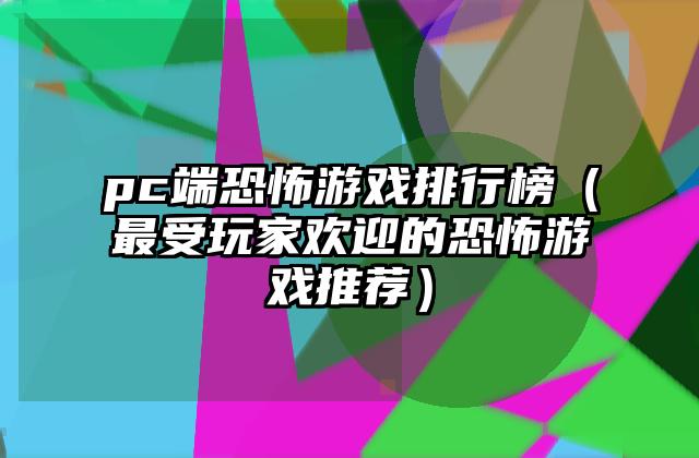 pc端恐怖游戏排行榜（最受玩家欢迎的恐怖游戏推荐）