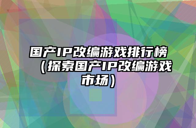国产IP改编游戏排行榜（探索国产IP改编游戏市场）