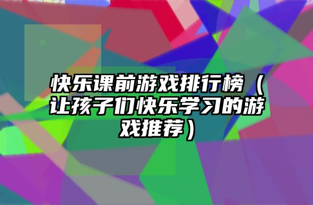 快乐课前游戏排行榜（让孩子们快乐学习的游戏推荐）