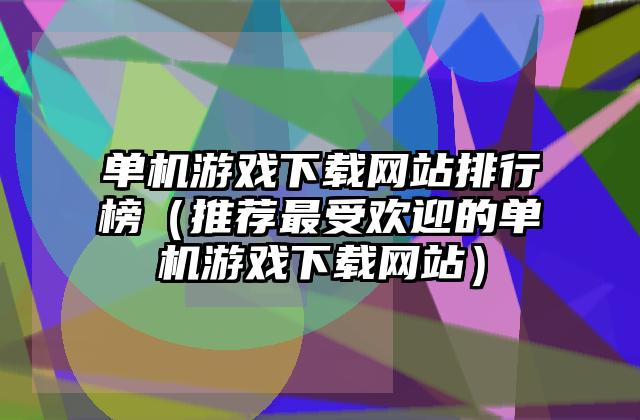 单机游戏下载网站排行榜（推荐最受欢迎的单机游戏下载网站）
