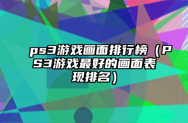ps3游戏画面排行榜（PS3游戏最好的画面表现排名）