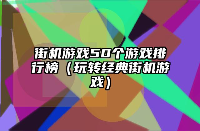 街机游戏50个游戏排行榜（玩转经典街机游戏）