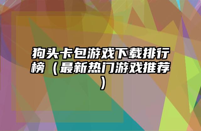 狗头卡包游戏下载排行榜（最新热门游戏推荐）