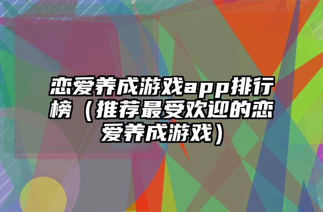 恋爱养成游戏app排行榜（推荐最受欢迎的恋爱养成游戏）