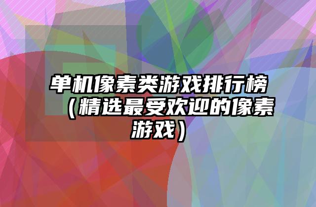 单机像素类游戏排行榜（精选最受欢迎的像素游戏）