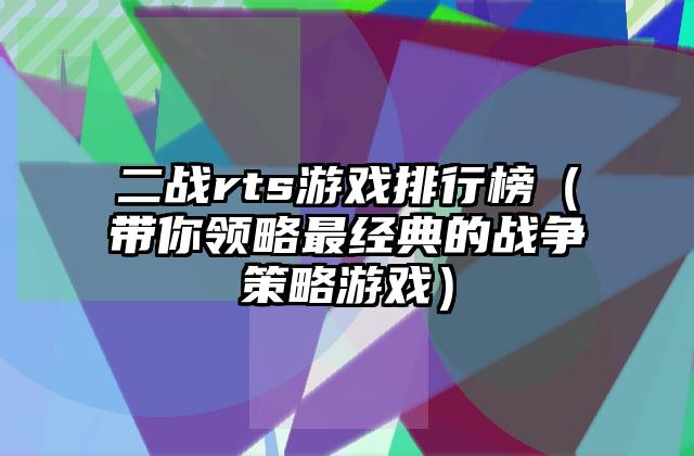 二战rts游戏排行榜（带你领略最经典的战争策略游戏）