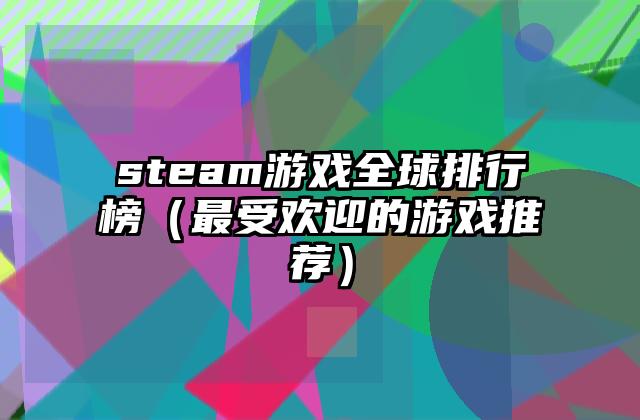 steam游戏全球排行榜（最受欢迎的游戏推荐）