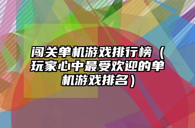 闯关单机游戏排行榜（玩家心中最受欢迎的单机游戏排名）