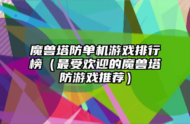 魔兽塔防单机游戏排行榜（最受欢迎的魔兽塔防游戏推荐）