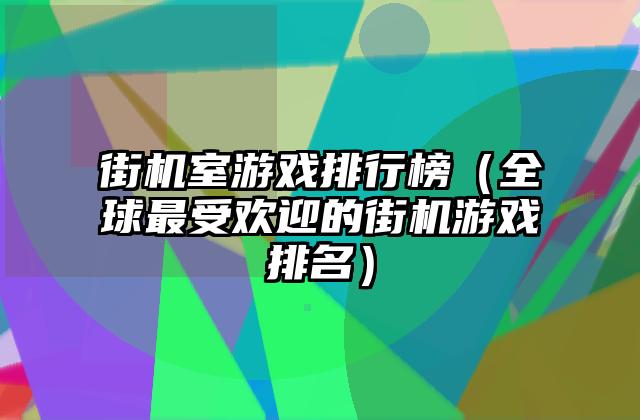 街机室游戏排行榜（全球最受欢迎的街机游戏排名）