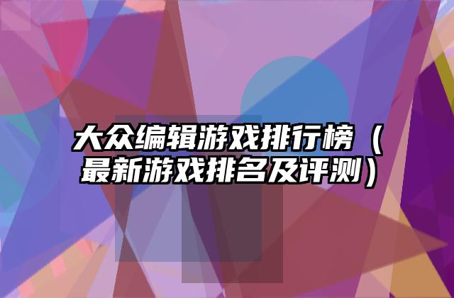 大众编辑游戏排行榜（最新游戏排名及评测）