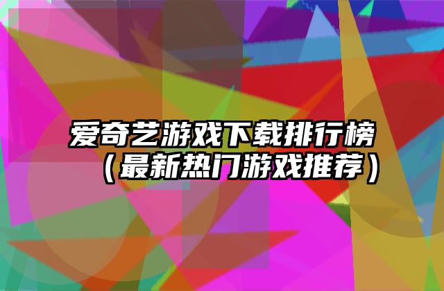 爱奇艺游戏下载排行榜（最新热门游戏推荐）