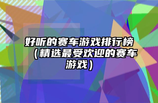 好听的赛车游戏排行榜（精选最受欢迎的赛车游戏）