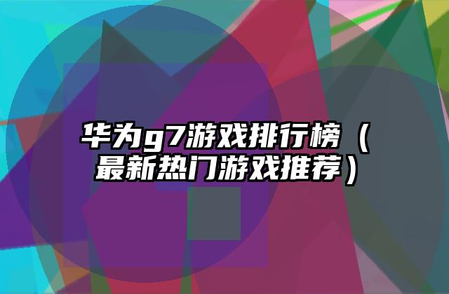 华为g7游戏排行榜（最新热门游戏推荐）