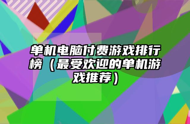 单机电脑付费游戏排行榜（最受欢迎的单机游戏推荐）