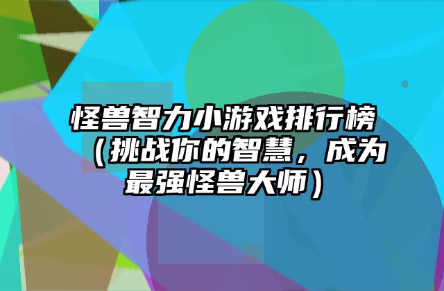怪兽智力小游戏排行榜（挑战你的智慧，成为最强怪兽大师）
