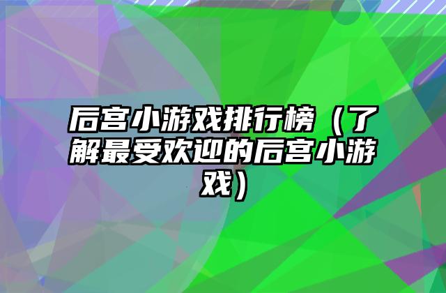 后宫小游戏排行榜（了解最受欢迎的后宫小游戏）