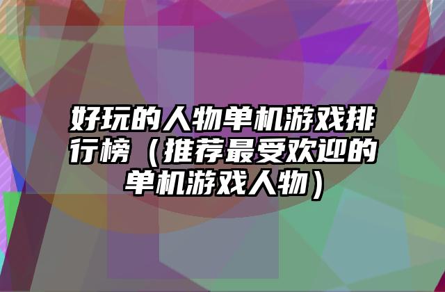 好玩的人物单机游戏排行榜（推荐最受欢迎的单机游戏人物）